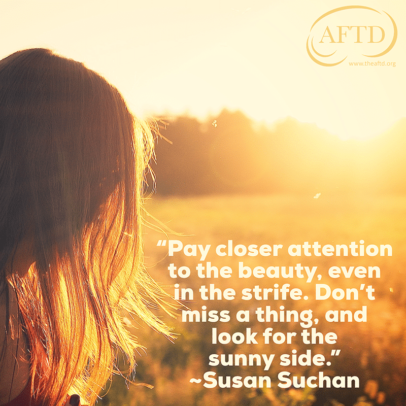 Pay closer attention to the beauty, even in the strife. Don't miss a thing, and look for the sunny side. Susan Suchan