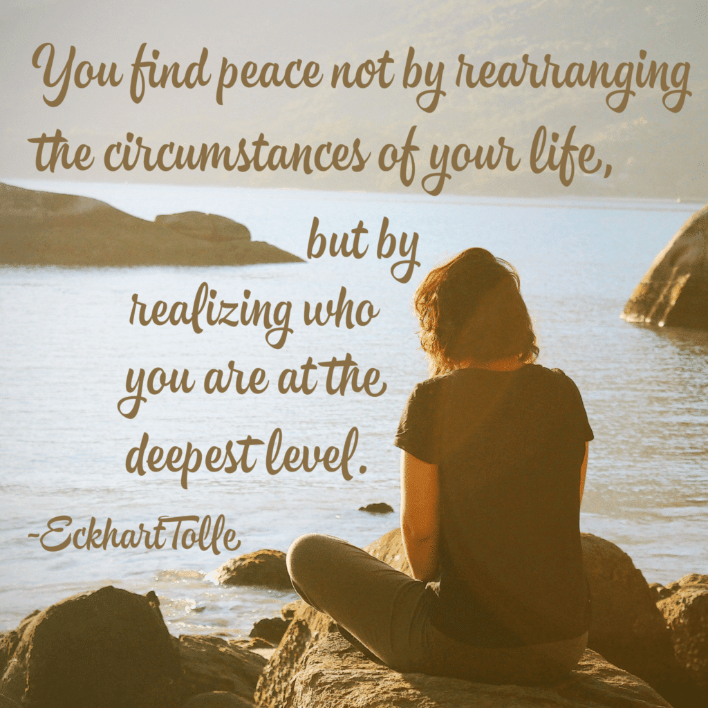 You find peace not be rearranging the circumstances of your life, but by realizing who you are at the deepest level. Eckhart Tolle