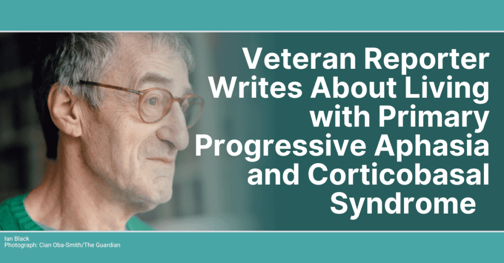 Veteran reporter Ian Black wrote an article about living with primary progressive aphasia and corticobasal syndrome