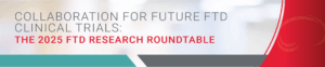 Graphic Text: Collaboration for Future FTD Clinical Trials: the 2025 FTD Research Roundtable