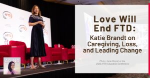 text: Love Will End FTD: Katie Brandt on Caregiving, Loss, and Leading Change image: Katie Brandt delivers keynote address at AFTD Education Conference