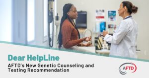 Graphic Text: Dear HelpLine: AFTD’s New Genetic Counseling and Testing Recommendation | Background: A young woman consults with her physician